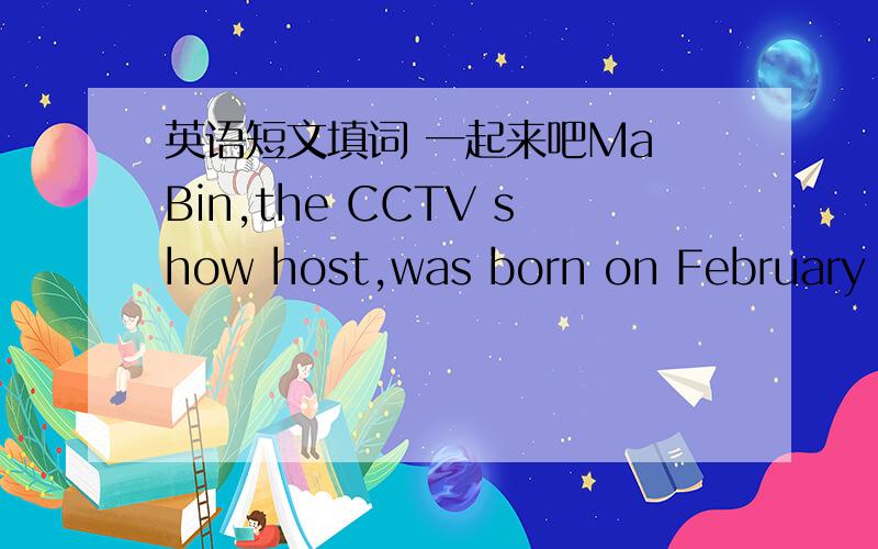 英语短文填词 一起来吧Ma Bin,the CCTV show host,was born on February 26th,1973 in Yinchuan,Ningxia.He (w ) into CCTV-2 in October,2003.His TV show Ma Bin reading newspapers is very (p ).Many people watch it in the (m ).He said,