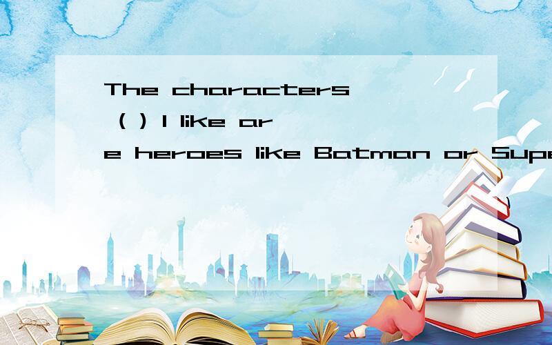 The characters ( ) I like are heroes like Batman or Superman.A that B which C who D whom选择那个?为什麼?The characters ( ) I like are heroes like Batman or Superman.A that B which C who D whom