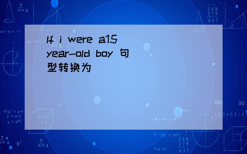 lf i were a15 year-old boy 句型转换为_______ ______I were a boy ______ 15.