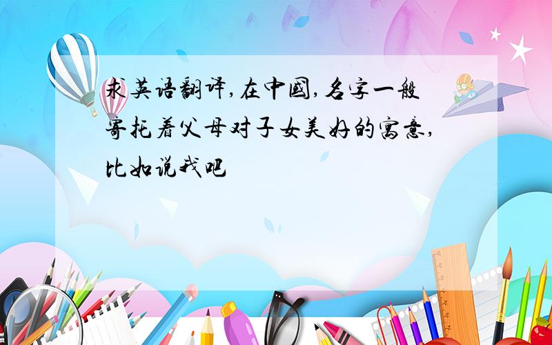求英语翻译,在中国,名字一般寄托着父母对子女美好的寓意,比如说我吧