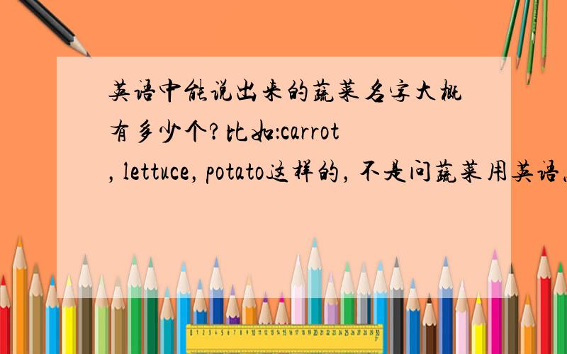 英语中能说出来的蔬菜名字大概有多少个?比如：carrot，lettuce，potato这样的，不是问蔬菜用英语怎么说，是具体能说出名字的蔬菜有多少种？