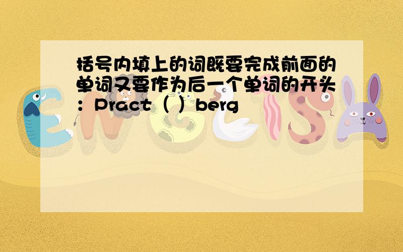括号内填上的词既要完成前面的单词又要作为后一个单词的开头：Pract（ ）berg