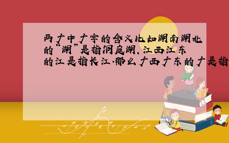 两广中广字的含义比如湖南湖北的“湖”是指洞庭湖,江西江东的江是指长江.那么广西广东的广是指什么呢?