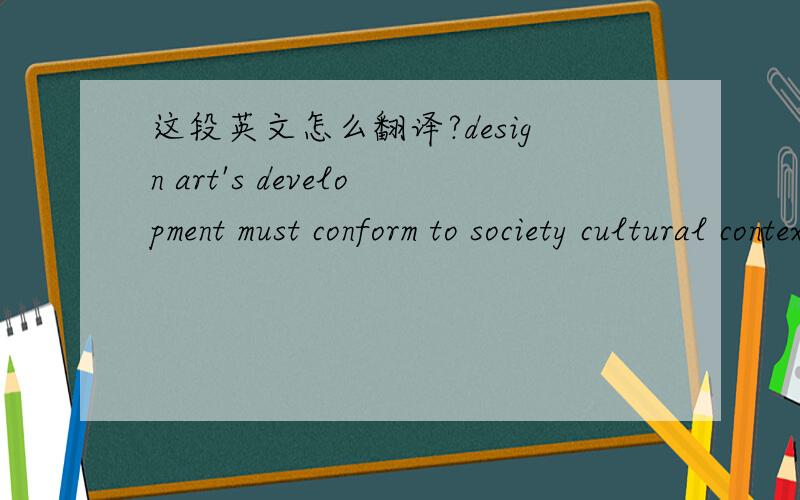 这段英文怎么翻译?design art's development must conform to society cultural context