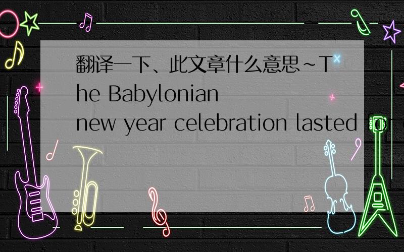 翻译一下、此文章什么意思~The Babylonian new year celebration lasted for eleven days. Each day had its own particular mode of celebration, but it is safe to say that modern New Year's Eve festivities pale in comparison. The Romans continue