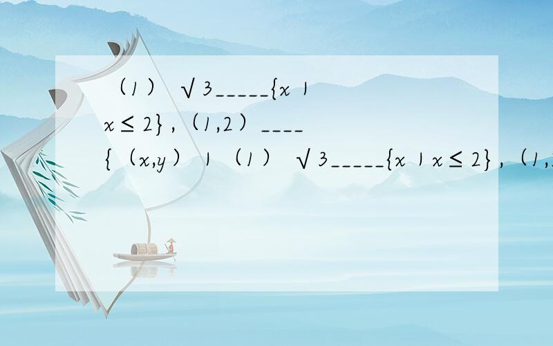 （1） √3_____{x｜x≤2},（1,2）____{（x,y）｜（1） √3_____{x｜x≤2},（1,2）____{（x,y）｜y＝x＋1}（2） √2+√5_____{x｜x≤2+√3}（3） {x｜x/1＝x,x∈R}______{x｜x的立方－x＝0}（4）设U＝R,A＝{x｜a≤x≤b}