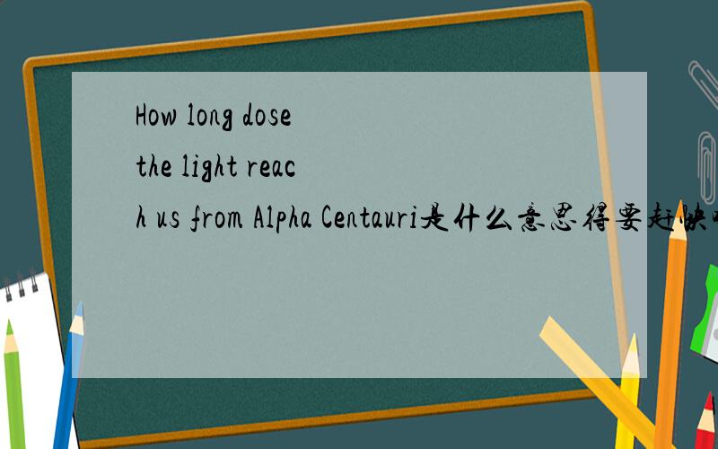 How long dose the light reach us from Alpha Centauri是什么意思得要赶快哦!时间不等人!