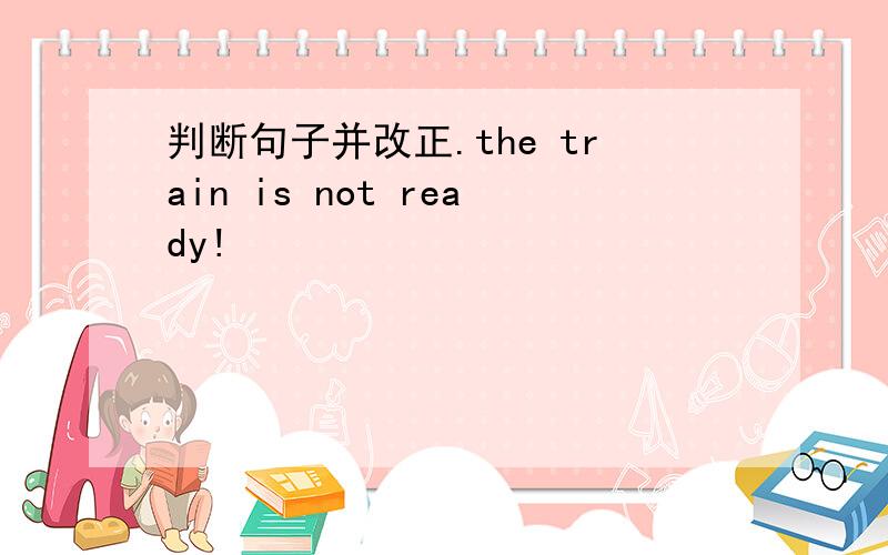 判断句子并改正.the train is not ready!