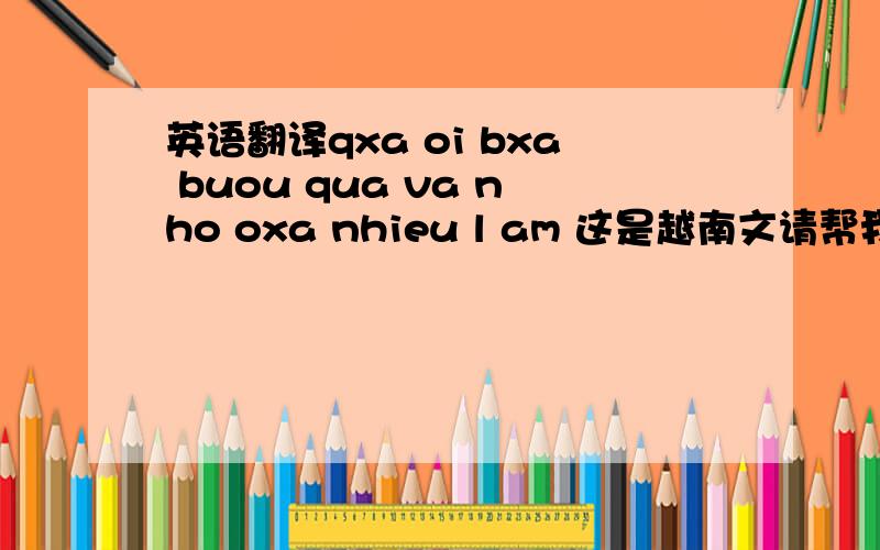 英语翻译qxa oi bxa buou qua va nho oxa nhieu l am 这是越南文请帮我翻译下谢谢各位由衷的感谢