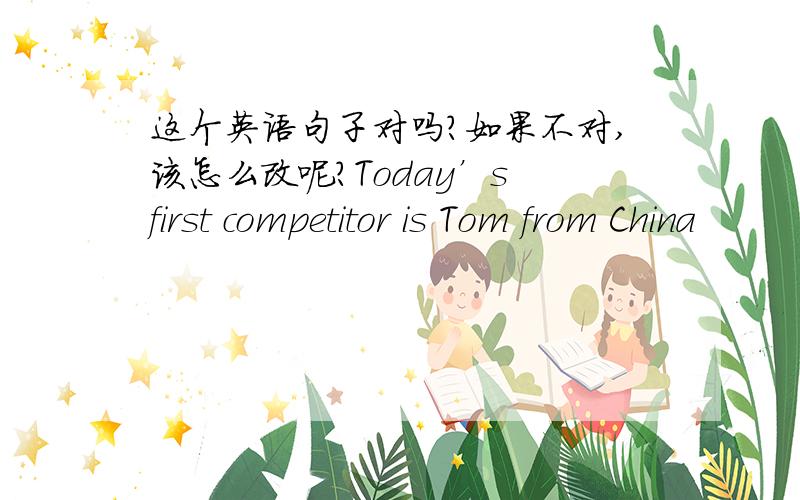 这个英语句子对吗?如果不对,该怎么改呢?Today’s first competitor is Tom from China