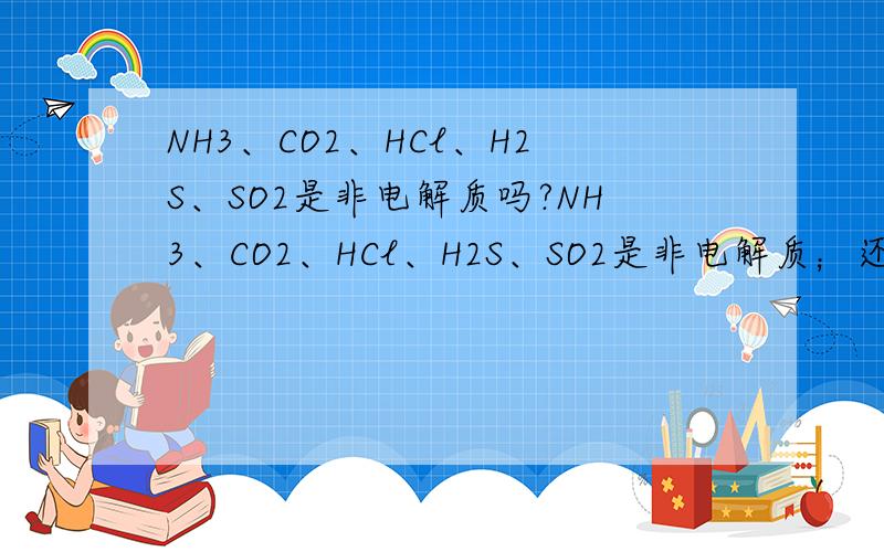 NH3、CO2、HCl、H2S、SO2是非电解质吗?NH3、CO2、HCl、H2S、SO2是非电解质；还是既不是电解质、也不是非电解质?我认为：五者都是化合物,且都不能电离出离子,应该是都是非电解质