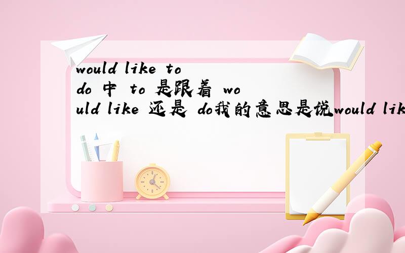 would like to do 中 to 是跟着 would like 还是 do我的意思是说would like do 中少了一个to to 应该加在 would like 后面还是 do的前面