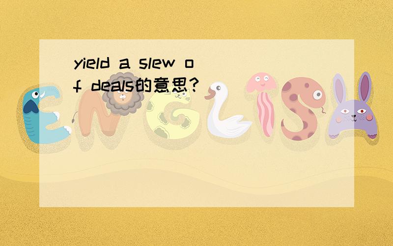 yield a slew of deals的意思?