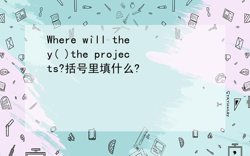 Where will they( )the projects?括号里填什么?