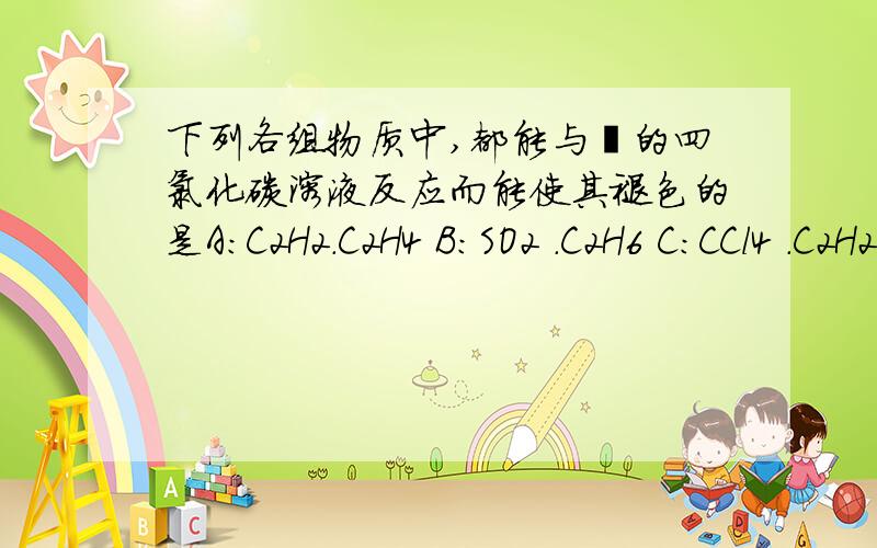 下列各组物质中,都能与溴的四氯化碳溶液反应而能使其褪色的是A：C2H2.C2H4 B:SO2 .C2H6 C:CCl4 .C2H2 D:CO2.C2H2