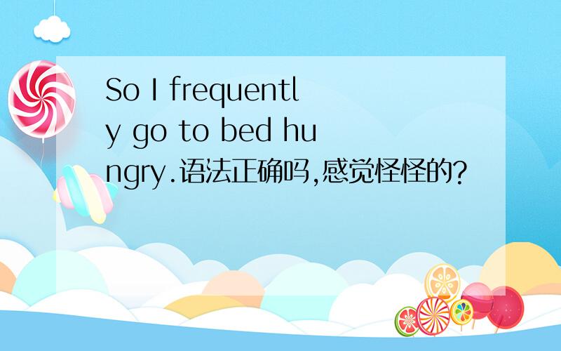 So I frequently go to bed hungry.语法正确吗,感觉怪怪的?