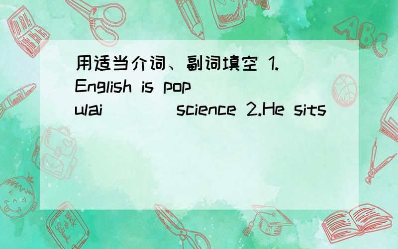 用适当介词、副词填空 1. English is populai ___ science 2.He sits ___ Li Ping and me3.People aiways laughed ___ her when she spoke