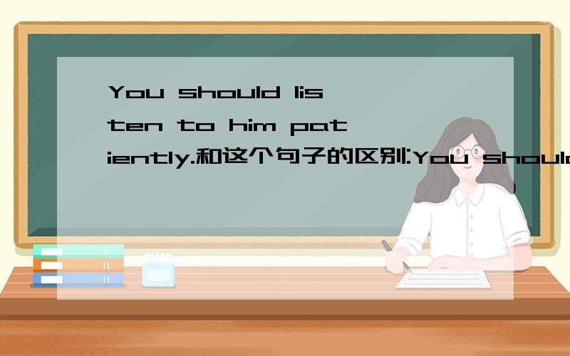 You should listen to him patiently.和这个句子的区别:You should patiently listen to him.