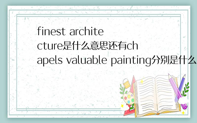 finest architecture是什么意思还有chapels valuable painting分别是什么意思