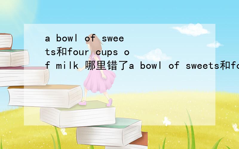 a bowl of sweets和four cups of milk 哪里错了a bowl of sweets和four cups of milk哪里错了