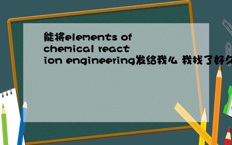 能将elements of chemical reaction engineering发给我么 我找了好久了 yhydqsh@126.com
