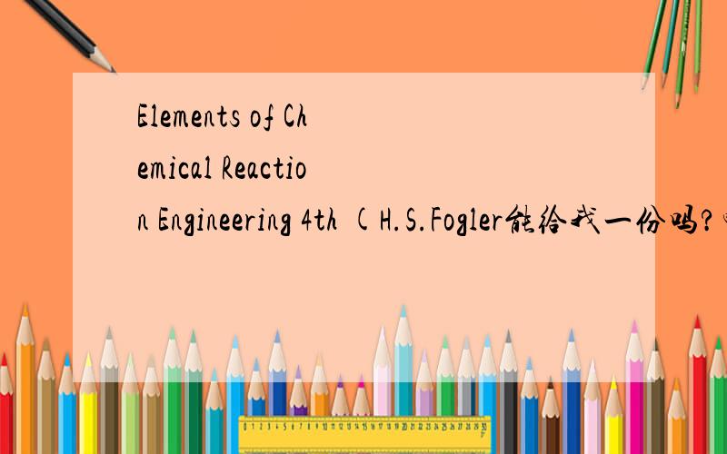 Elements of Chemical Reaction Engineering 4th (H.S.Fogler能给我一份吗?邮箱jingqian1212@gmail.com找了很久了