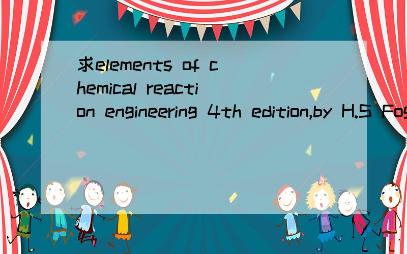 求elements of chemical reaction engineering 4th edition,by H.S Fogler.