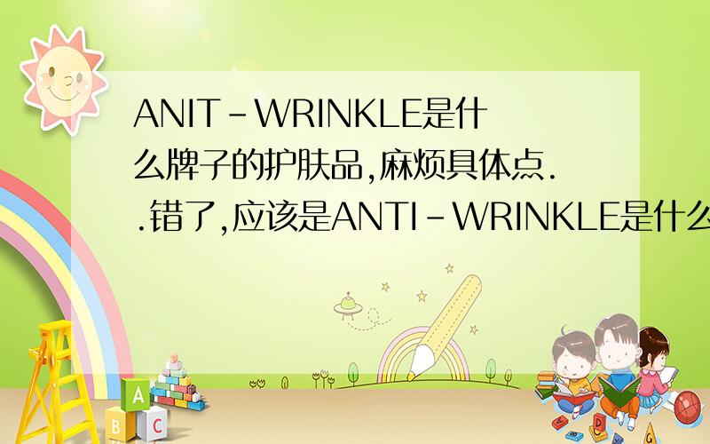 ANIT-WRINKLE是什么牌子的护肤品,麻烦具体点..错了,应该是ANTI-WRINKLE是什么牌子的护肤品,