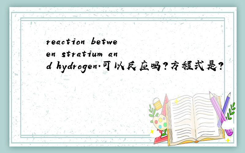 reaction between stratium and hydrogen.可以反应吗?方程式是?