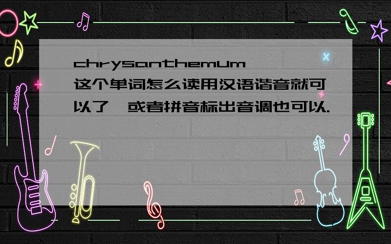 chrysanthemum 这个单词怎么读用汉语谐音就可以了,或者拼音标出音调也可以.