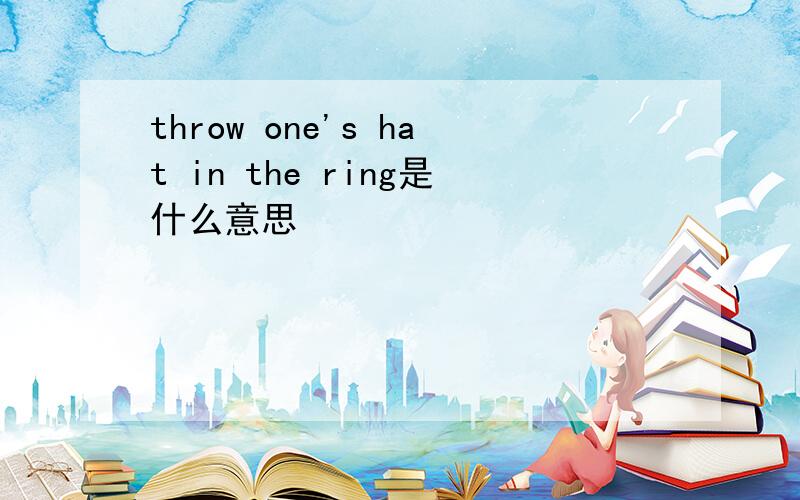 throw one's hat in the ring是什么意思