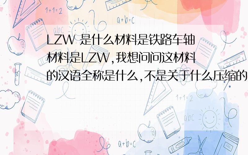 LZW 是什么材料是铁路车轴材料是LZW,我想问问这材料的汉语全称是什么,不是关于什么压缩的