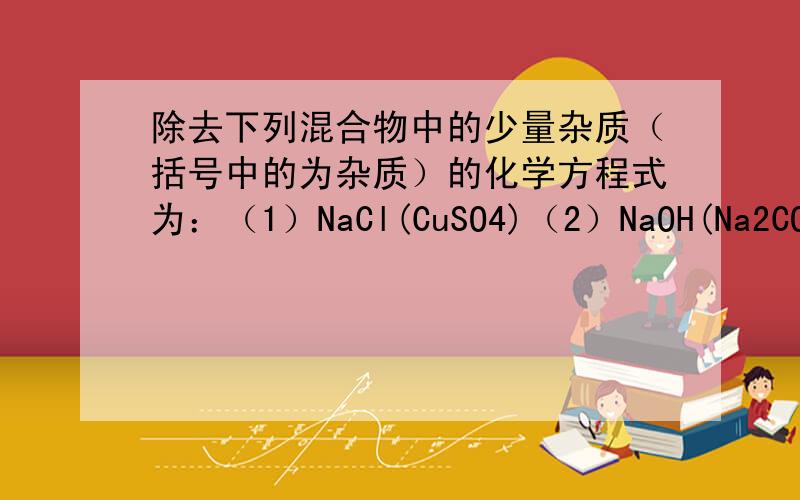 除去下列混合物中的少量杂质（括号中的为杂质）的化学方程式为：（1）NaCl(CuSO4)（2）NaOH(Na2CO3)