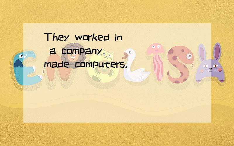 They worked in a company ___made computers.