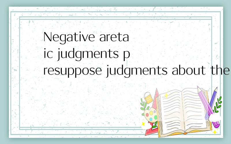 Negative aretaic judgments presuppose judgments about the viciousness of some conative or affective求翻译aretaic是什么意思