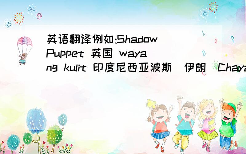 英语翻译例如:Shadow Puppet 英国 wayang kulit 印度尼西亚波斯（伊朗）Chaya-nataka(梵语)请问以下国家中