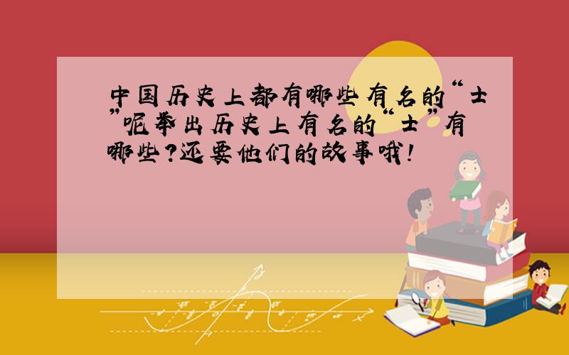中国历史上都有哪些有名的“士”呢举出历史上有名的“士”有哪些?还要他们的故事哦!