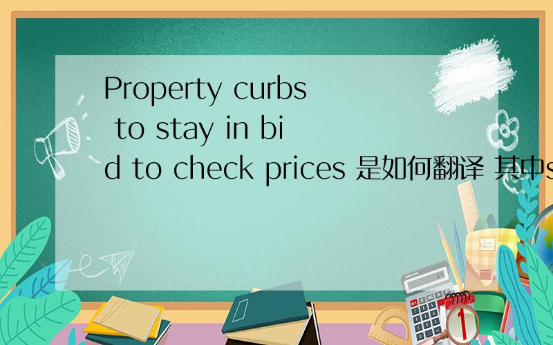 Property curbs to stay in bid to check prices 是如何翻译 其中stay in bid怎么翻译
