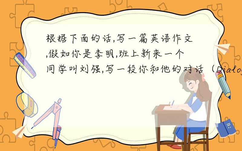 根据下面的话,写一篇英语作文,假如你是李明,班上新来一个同学叫刘强,写一段你和他的对话（Dialogue）,有关他的出生地,在哪里上小学等.