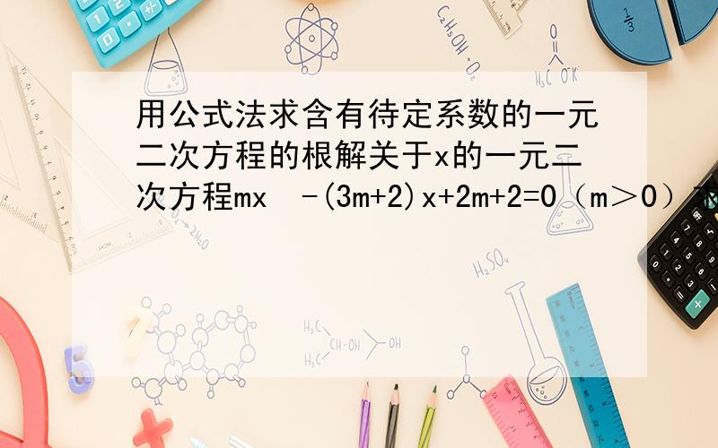 用公式法求含有待定系数的一元二次方程的根解关于x的一元二次方程mx²-(3m+2)x+2m+2=0（m＞0）求不复制粘贴