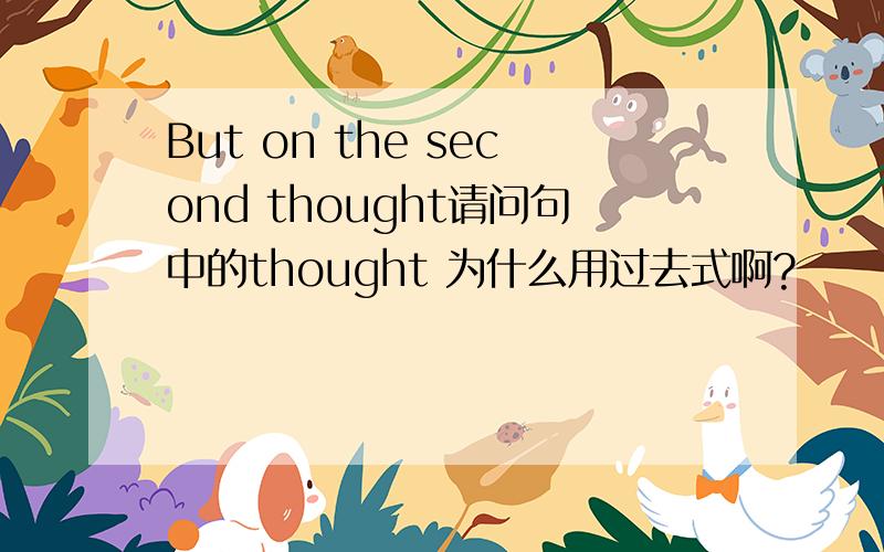 But on the second thought请问句中的thought 为什么用过去式啊?