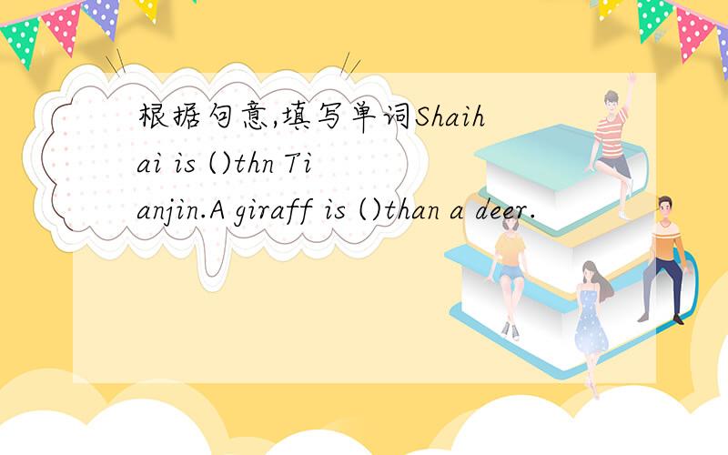 根据句意,填写单词Shaihai is ()thn Tianjin.A giraff is ()than a deer.