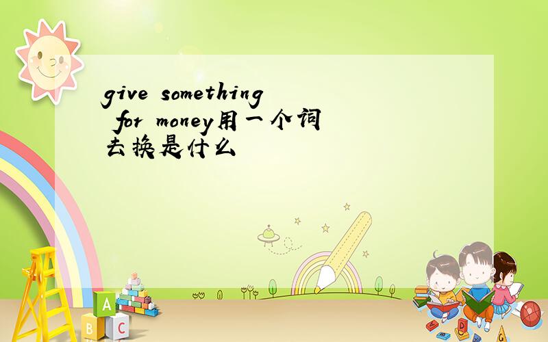 give something for money用一个词去换是什么