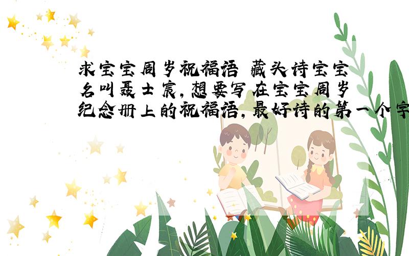 求宝宝周岁祝福语 藏头诗宝宝名叫聂士宸,想要写在宝宝周岁纪念册上的祝福语,最好诗的第一个字连起来是“祝聂士宸健康成长”.