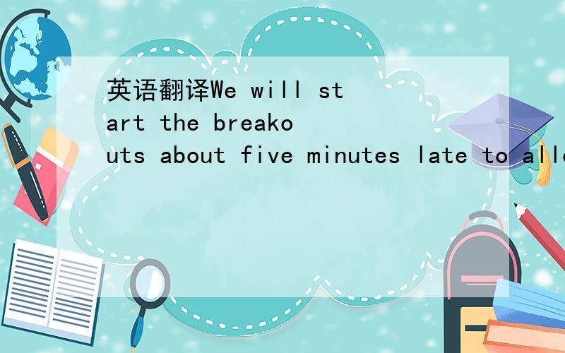 英语翻译We will start the breakouts about five minutes late to allow you to transition to them