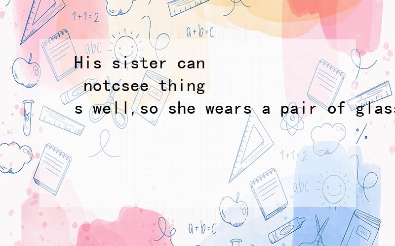 His sister can notcsee things well,so she wears a pair of glass同义句