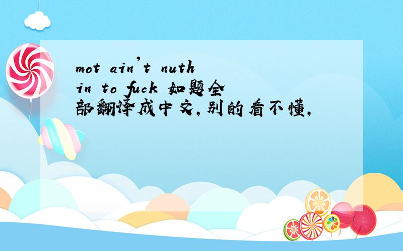 mot ain't nuthin to fuck 如题全部翻译成中文，别的看不懂，