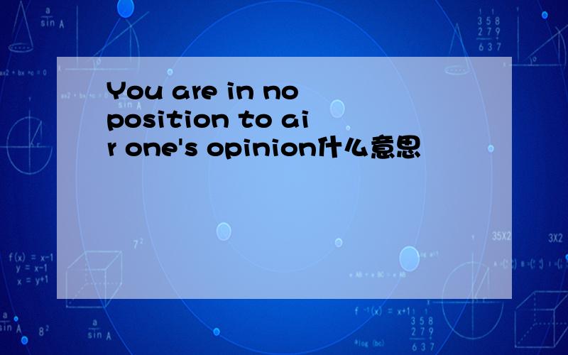 You are in no position to air one's opinion什么意思