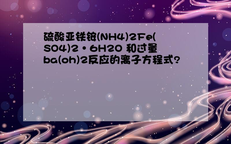 硫酸亚铁铵(NH4)2Fe(SO4)2·6H2O 和过量ba(oh)2反应的离子方程式?
