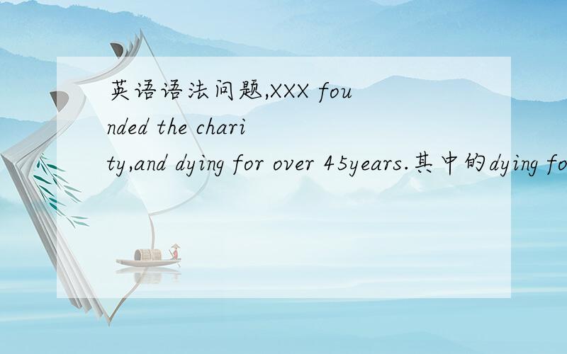 英语语法问题,XXX founded the charity,and dying for over 45years.其中的dying for为什么是进行式?不是be dying for?求解救………